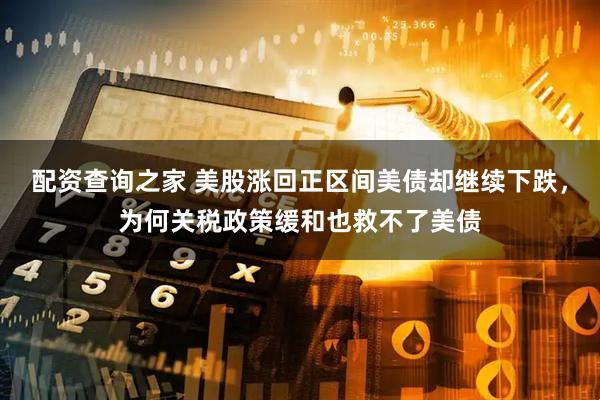配资查询之家 美股涨回正区间美债却继续下跌，为何关税政策缓和也救不了美债