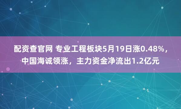 配资查官网 专业工程板块5月19日涨0.48%，中国海诚领涨，主力资金净流出1.2亿元