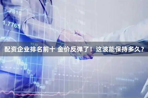 配资企业排名前十 金价反弹了！这波能保持多久？