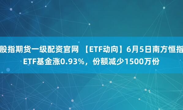股指期货一级配资官网 【ETF动向】6月5日南方恒指ETF基金涨0.93%，份额减少1500万份