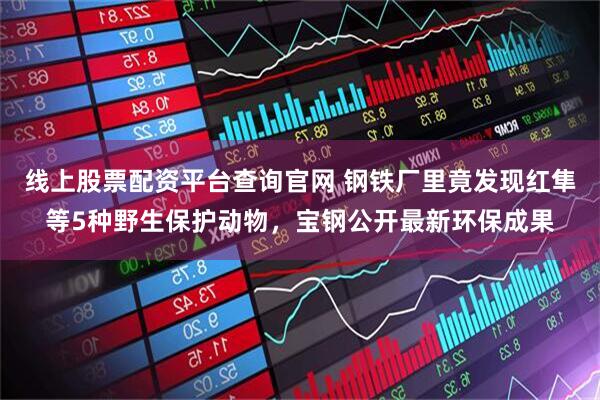线上股票配资平台查询官网 钢铁厂里竟发现红隼等5种野生保护动物，宝钢公开最新环保成果