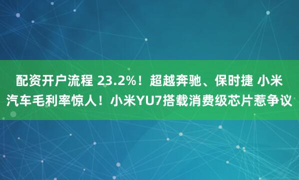配资开户流程 23.2%！超越奔驰、保时捷 小米汽车毛利率惊人！小米YU7搭载消费级芯片惹争议