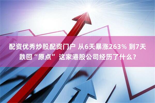 配资优秀炒股配资门户 从6天暴涨263% 到7天跌回“原点” 这家港股公司经历了什么？