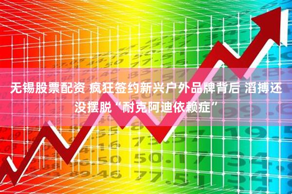 无锡股票配资 疯狂签约新兴户外品牌背后 滔搏还没摆脱“耐克阿迪依赖症”