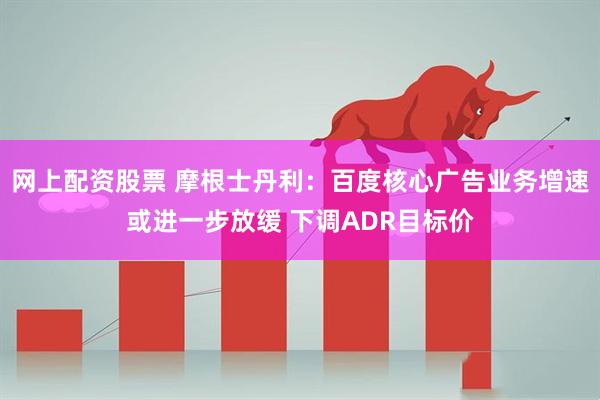 网上配资股票 摩根士丹利：百度核心广告业务增速或进一步放缓 下调ADR目标价
