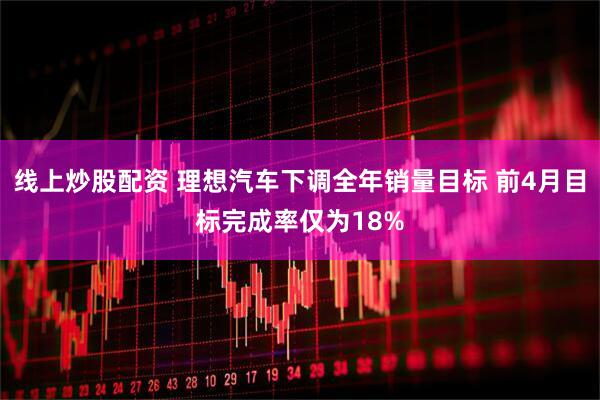 线上炒股配资 理想汽车下调全年销量目标 前4月目标完成率仅为18%