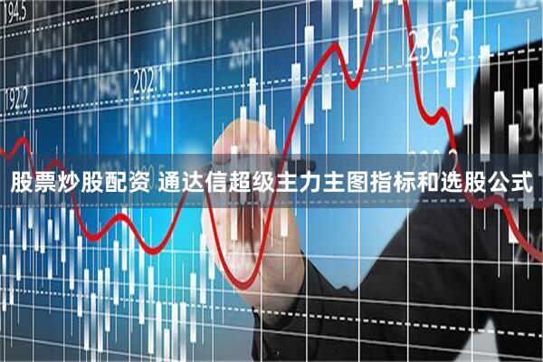 股票炒股配资 通达信超级主力主图指标和选股公式