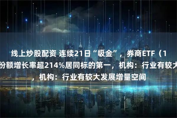 线上炒股配资 连续21日“吸金”，券商ETF（159842）年内份额增长率超214%居同标的第一，机构：行业有较大发展增量空间