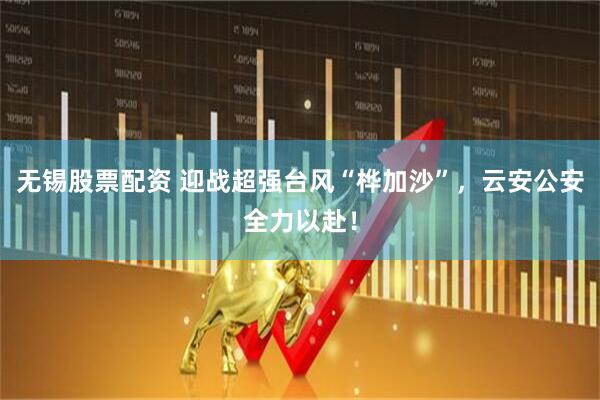 无锡股票配资 迎战超强台风“桦加沙”，云安公安全力以赴！