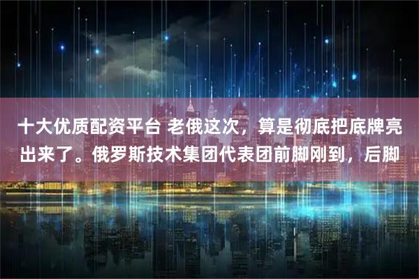十大优质配资平台 老俄这次，算是彻底把底牌亮出来了。俄罗斯技术集团代表团前脚刚到，后脚